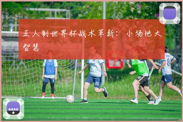 五人制世界杯战术革新：小场地大智慧