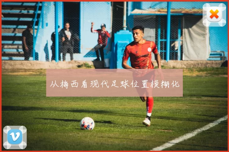从梅西看现代足球位置模糊化