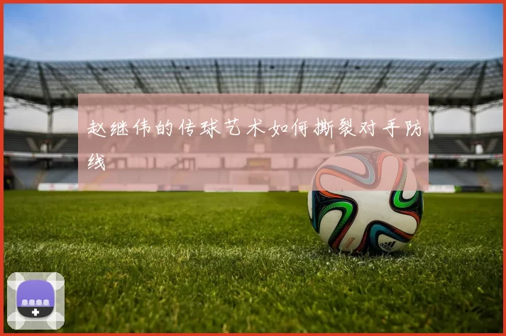 赵继伟的传球艺术如何撕裂对手防线