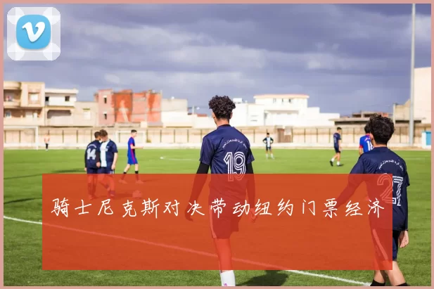 骑士尼克斯对决带动纽约门票经济