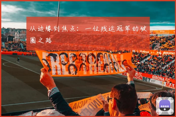 从边缘到焦点：一位残运冠军的破圈之路