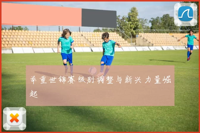 举重世锦赛级别调整与新兴力量崛起