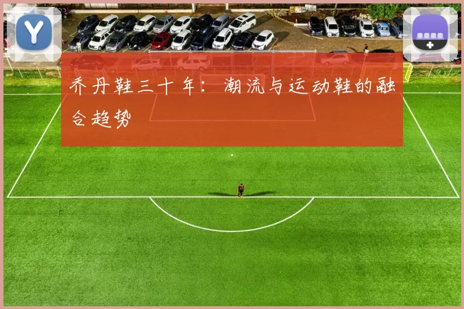 乔丹鞋三十年：潮流与运动鞋的融合趋势