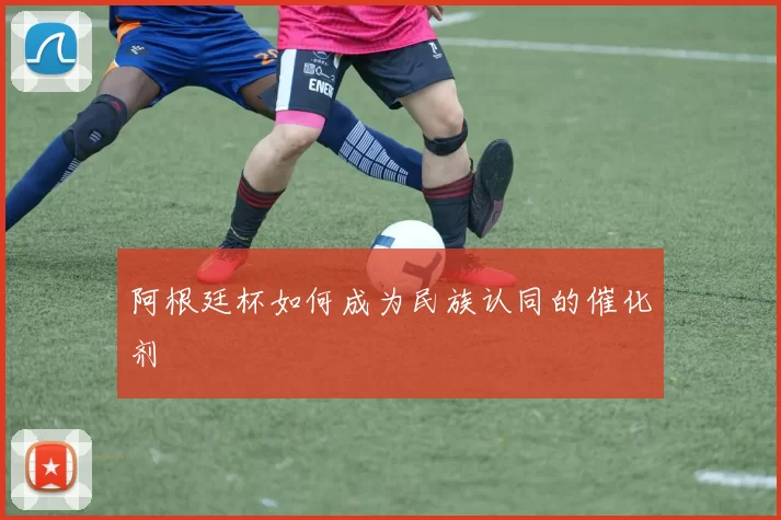 阿根廷杯如何成为民族认同的催化剂