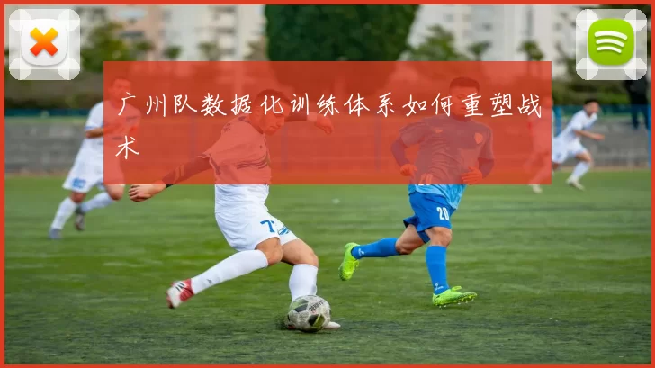 广州队数据化训练体系如何重塑战术