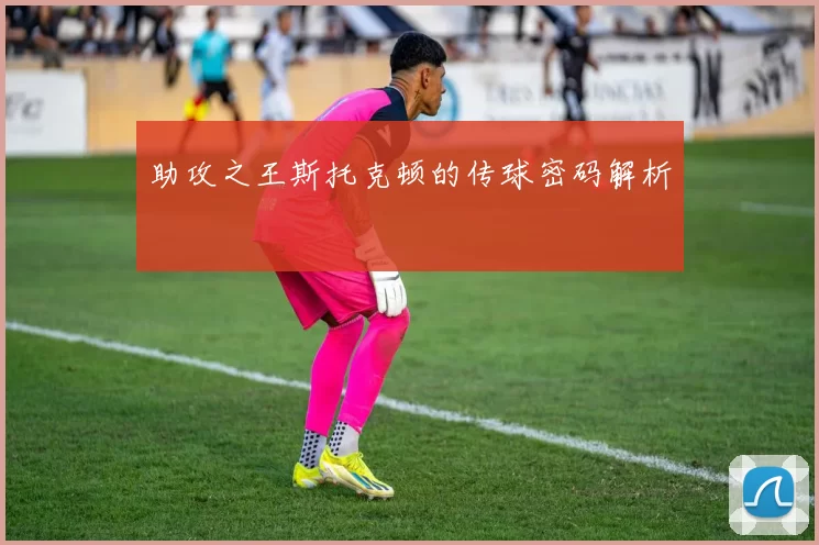 助攻之王斯托克顿的传球密码解析