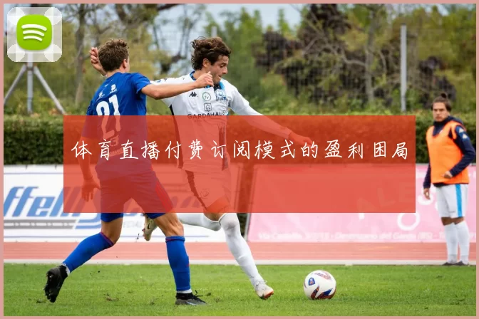 体育直播付费订阅模式的盈利困局