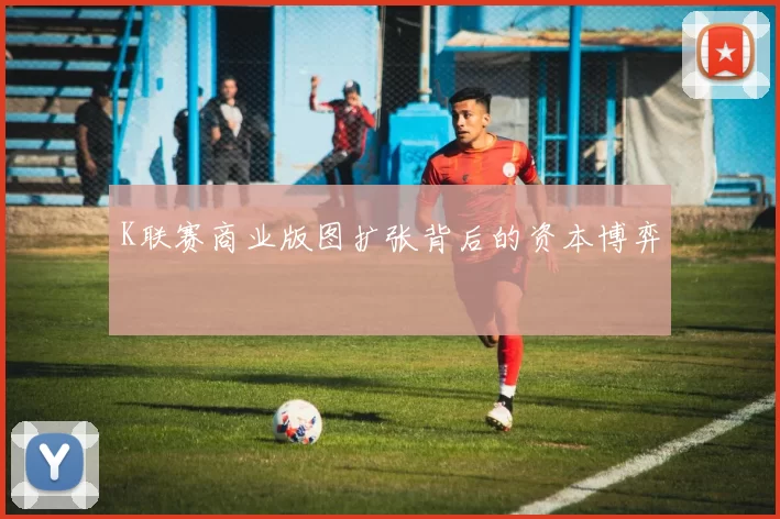 K联赛商业版图扩张背后的资本博弈