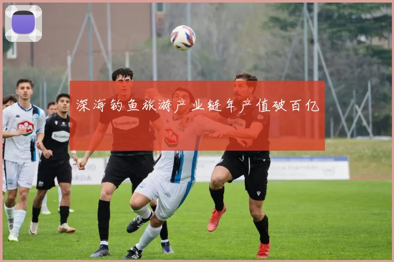 深海钓鱼旅游产业链年产值破百亿