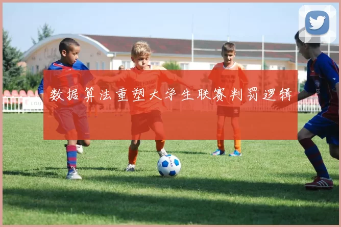 数据算法重塑大学生联赛判罚逻辑
