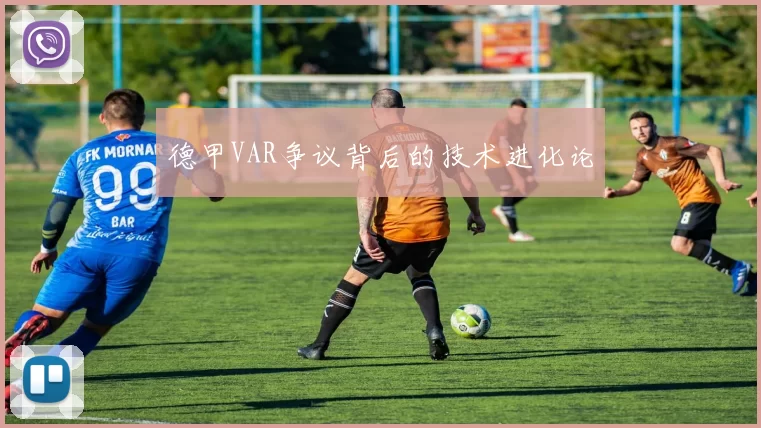 德甲VAR争议背后的技术进化论