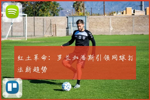 红土革命：罗兰加洛斯引领网球打法新趋势