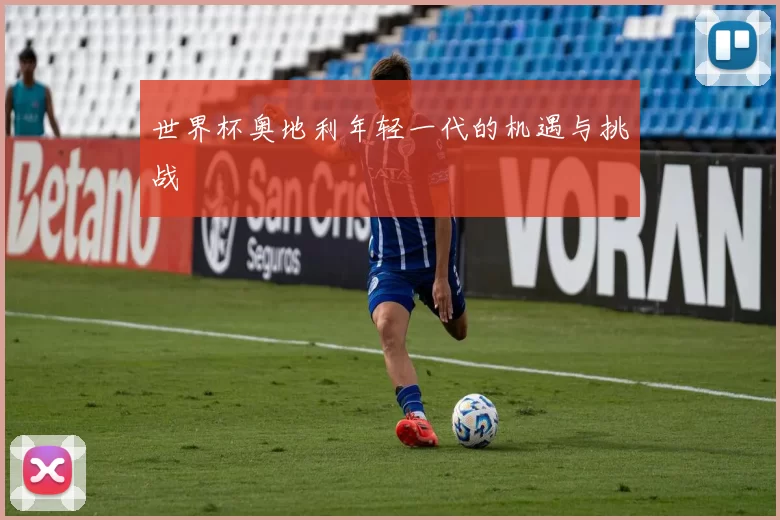世界杯奥地利年轻一代的机遇与挑战