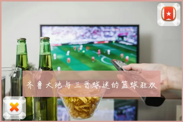 齐鲁大地与三晋球迷的篮球狂欢