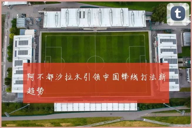 阿不都沙拉木引领中国锋线打法新趋势